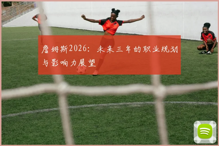 詹姆斯2026：未来三年的职业规划与影响力展望