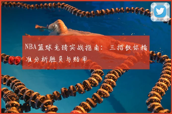 NBA篮球竞猜实战指南：三招教你精准分析胜负与赔率