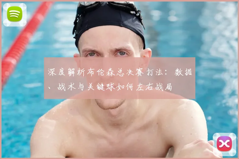 深度解析布伦森总决赛打法:数据、战术与关键球如何左右战局