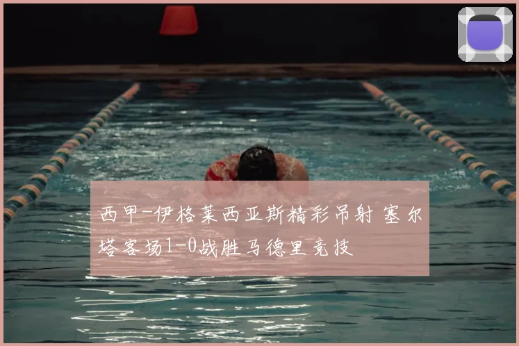 西甲-伊格莱西亚斯精彩吊射 塞尔塔客场1-0战胜马德里竞技
