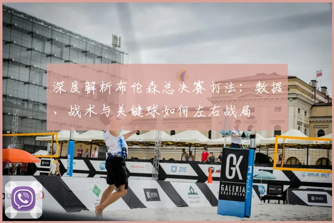 深度解析布伦森总决赛打法：数据、战术与关键球如何左右战局