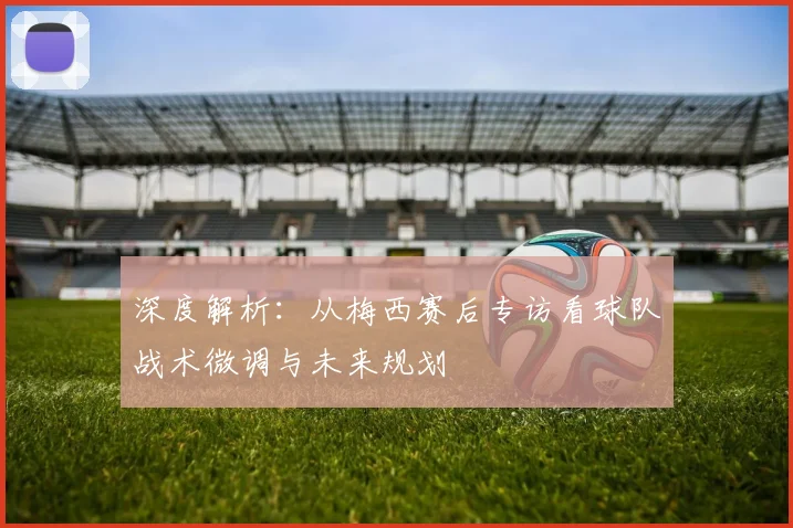 深度解析：从梅西赛后专访看球队战术微调与未来规划