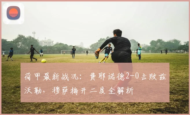 荷甲最新战况：费耶诺德2-0击败兹沃勒，穆萨梅开二度全解析