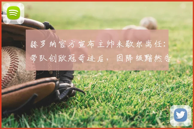赫罗纳官方宣布主帅米歇尔离任：带队创欧冠奇迹后，因降级黯然告别