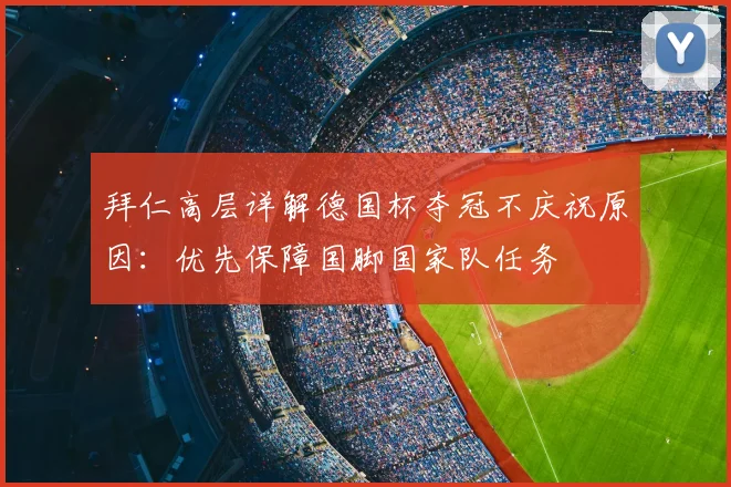 拜仁高层详解德国杯夺冠不庆祝原因：优先保障国脚国家队任务