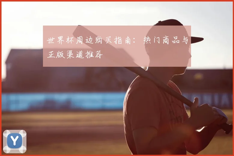 世界杯周边购买指南：热门商品与正版渠道推荐