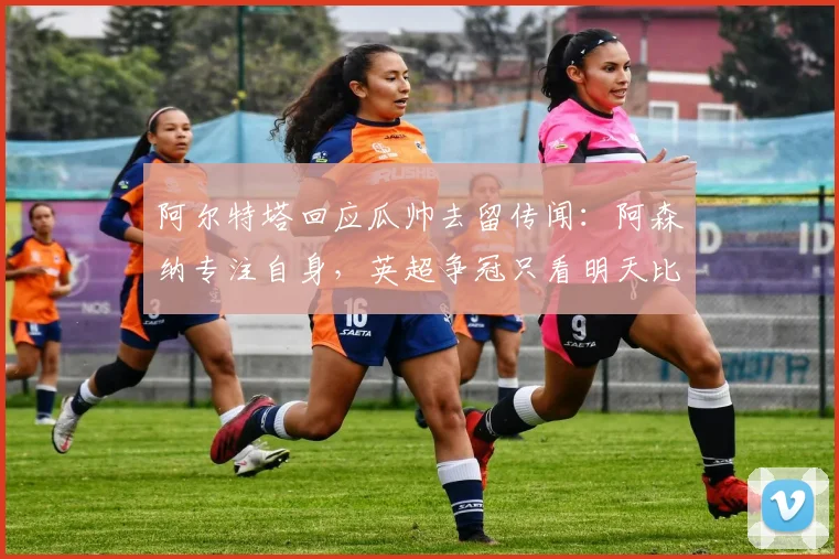阿尔特塔回应瓜帅去留传闻：阿森纳专注自身，英超争冠只看明天比赛