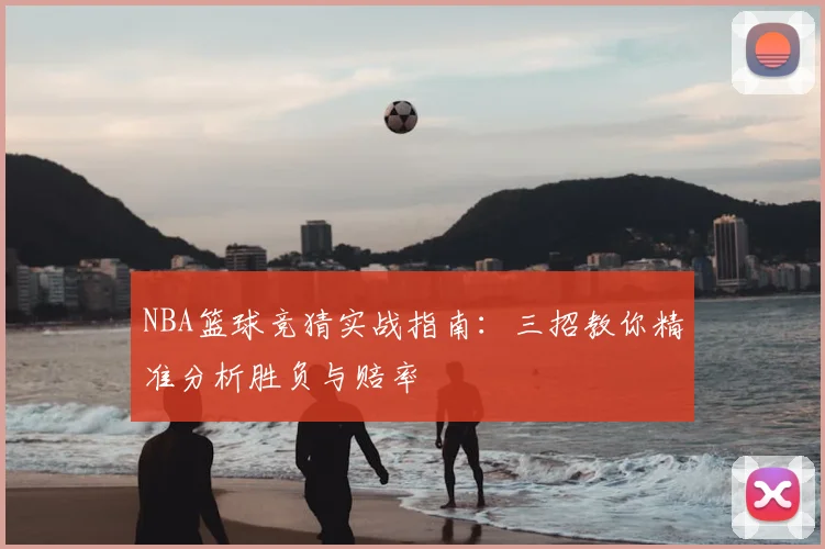 NBA篮球竞猜实战指南：三招教你精准分析胜负与赔率