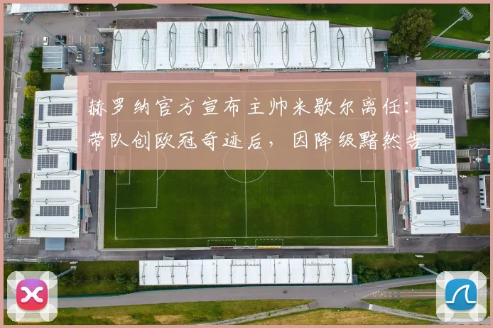 赫罗纳官方宣布主帅米歇尔离任:带队创欧冠奇迹后,因降级黯然告别